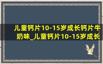 儿童钙片10-15岁成长钙片牛奶味_儿童钙片10-15岁成长钙片 品牌